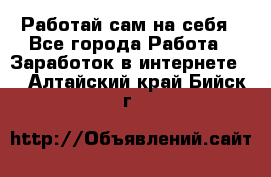 Работай сам на себя - Все города Работа » Заработок в интернете   . Алтайский край,Бийск г.